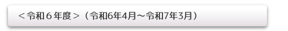 <令和6年度>(令和6年4月~令和7年3月)