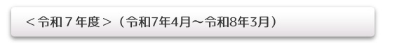 ＜令和7年度＞（令和7年4月～令和8年3月）